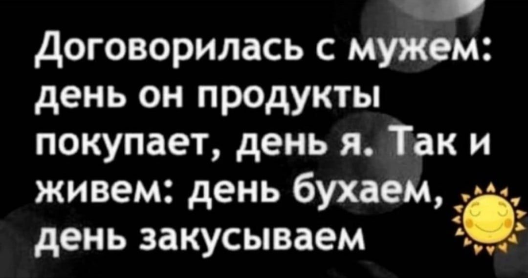 Договорилась с мужем день он продукты покупает день я Так и живем день бухаем день закусываем ь