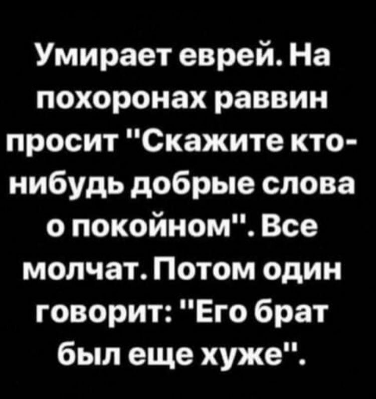 Умирает еврей На похоронах раввин просит Скажите кто нибудь добрые слова о покойном Все молчат Потом один говорит Его брат был еще хуже