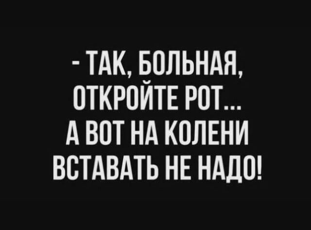 ТАК ПЛЬНМЪ ПТКРПИТЕ РОТ А ВОТ НА КОЛЕНИ ВСТАВАТЬ НЕ НАШ