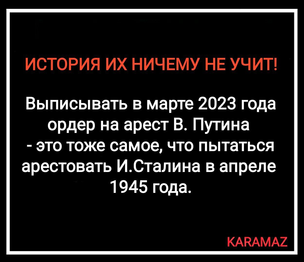 ИСТОРИЯ ИХ НИЧЕМУ НЕ УЧИТ Выписывать в марте 2023 года ордер на арест В Путина это тоже самое что пытаться арестовать ИСталина в апреле 1945 года