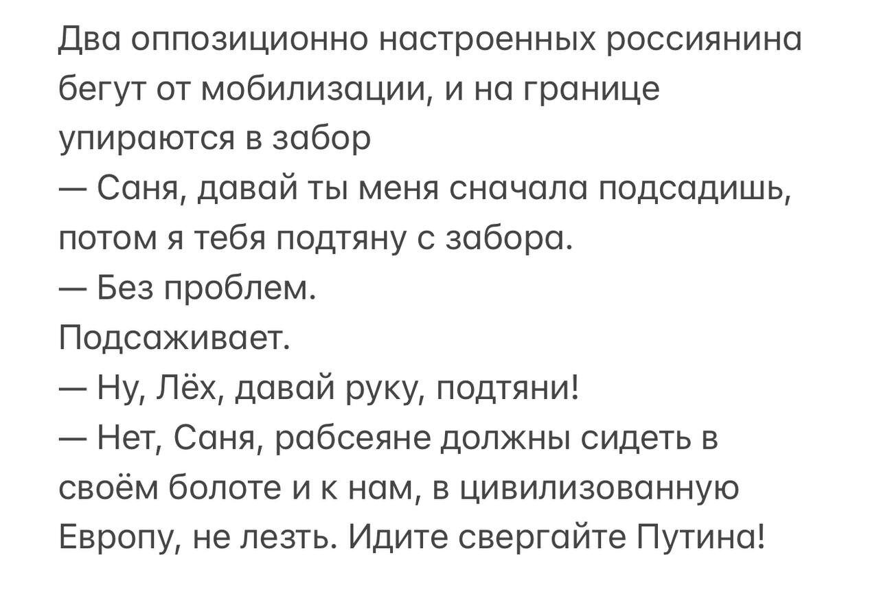 Два оппозиционно настроенных россиянина бегут от мобилизации и на границе упираются в зобор Соня давай ты меня сначала подспдишь потом я тебя подтяну с забора Без проблем Подсаживаеъ Ну Лех дозой руку подтяни Нет Соня робсеяне должны сидеть в своём болоте и к ним в цивилизованную Европу не лезть Идите свергойте Путина