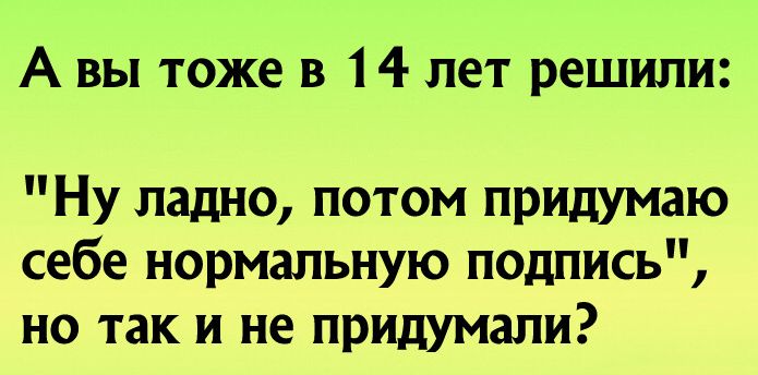 А вы тоже в 14 лет решили Ну ладно потом придумаю себе нормальную подпись но так и не придумали