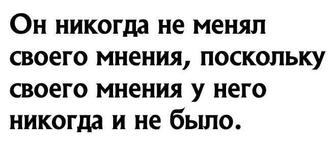 Он никогда не менял своего мнения поскольку своего мнения у него никогда и не было