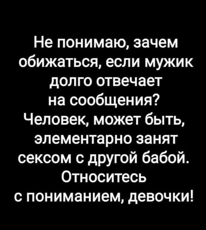 Не понимаю зачем обижаться если мужик долго отвечает на сообщения Человек может быть элементарно занят сексом с другой бабой Относитесь с пониманием девочки
