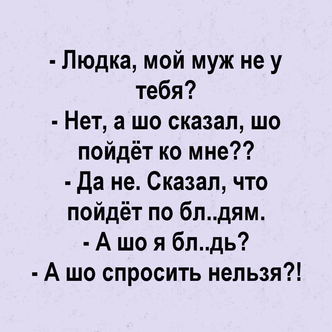 Людка мой муж не у тебя Нет а шо сказал шо пойдёт ко мне Да не Сказал что пойдёт по бпдям А шо я бпдь А шо спросить нельзя