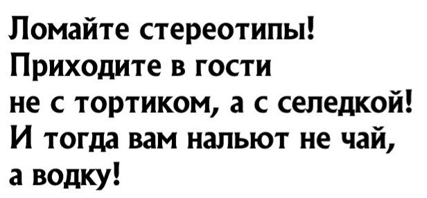 Ломайте стереотипы Приходите в гости не с тортиком а с селедкой И тогда вам нальют не чай а водку