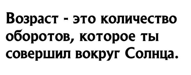 Возраст это количество оборотов которое ты совершил вокруг Солнца