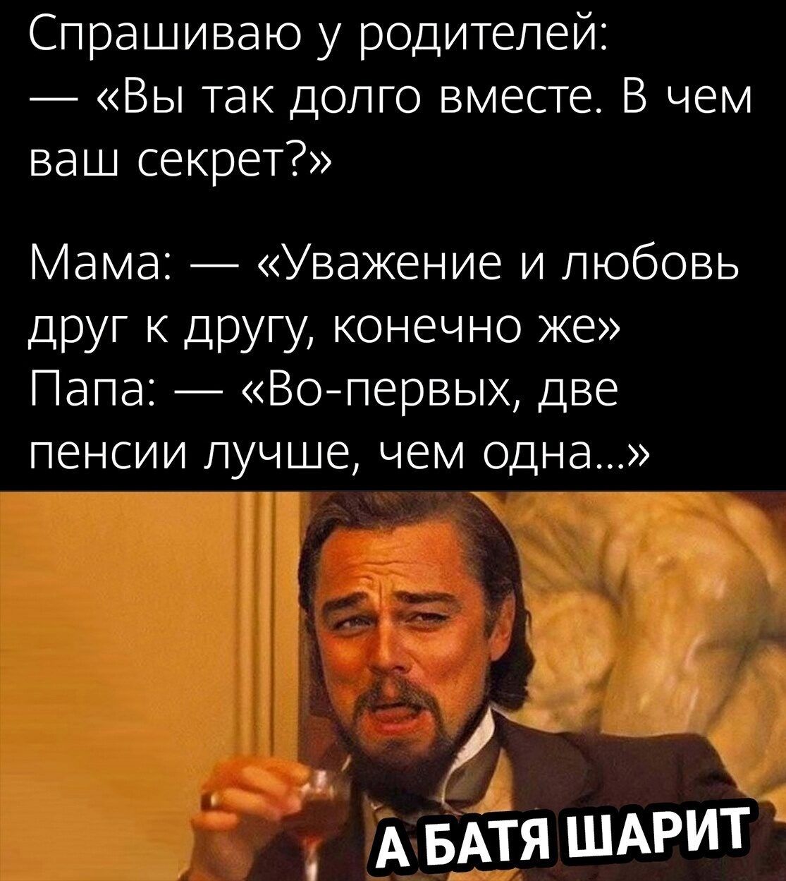 Спрашиваю у родителей Вы так долго вместе В чем ваш секрет Мама Уважение и любовь друг к другу конечно же Папа Во первых две пенсии лучше чем одна А БАтя ШАРИТ