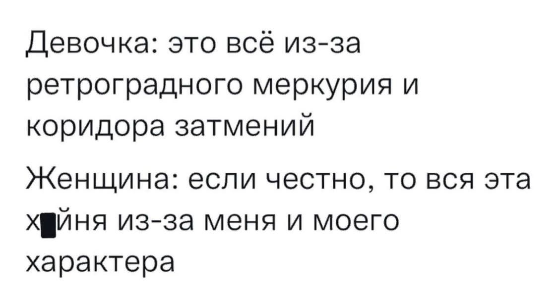 Девочка это всё из за ретроградного меркурия и коридора затмений Женщина ЕСЛИ ЧЕСТНО ТО ВСЯ эта хйня из за меня и моего характера