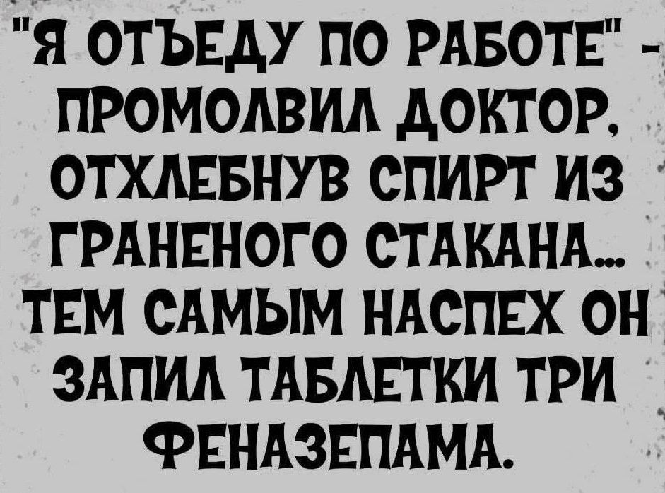 Я ОТЪЕАУ ПО РАБОТЕ ПРОМОАВИА АОКТОР ОТХАЕБНУВ СПИРТ ИЗ ГРАНЕНОГО СТАКАНА ТЕМ САМЫМ НАСПЕХ ОН ЗАПИА ТАБЛЕТКИ ТРИ _ ФЕНАЗЕПАМА