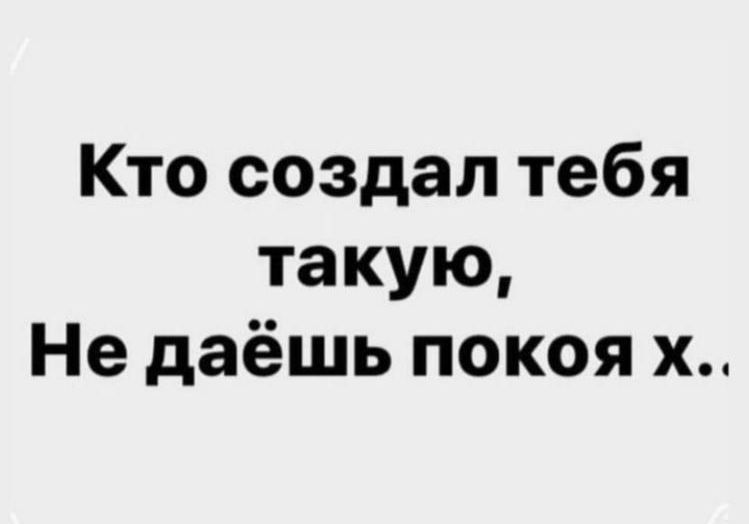 Кто создал тебя такую Не даёшь покоя х