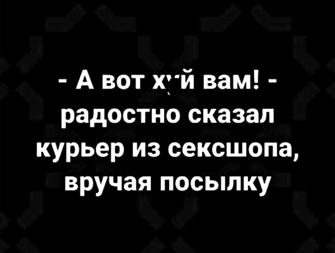 А вот ХТй вам радостно сказал курьер из сексшопа вручая посыпку