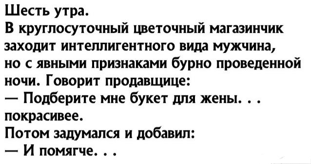 Шесть утра В круглосуточный цветочный магазинчик заходит ИНТЕЛЛИГЕНТНОГО вида мужчина но с явными признаками бурно проведенной ночи Говорит пропавшие Подберите мне букет для жены ПОКРЗСИВЕЕ Потом задумался и добавил И помягче