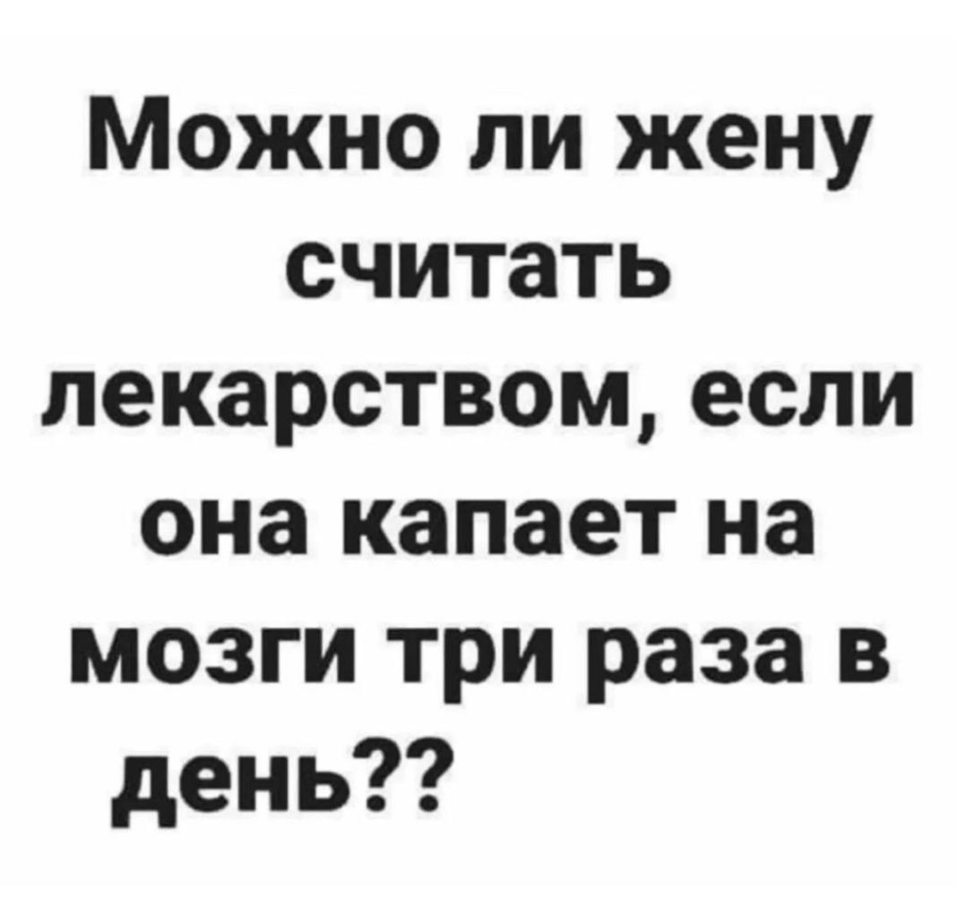 Можно ли жену считать лекарством если она капает на мозги три раза в день