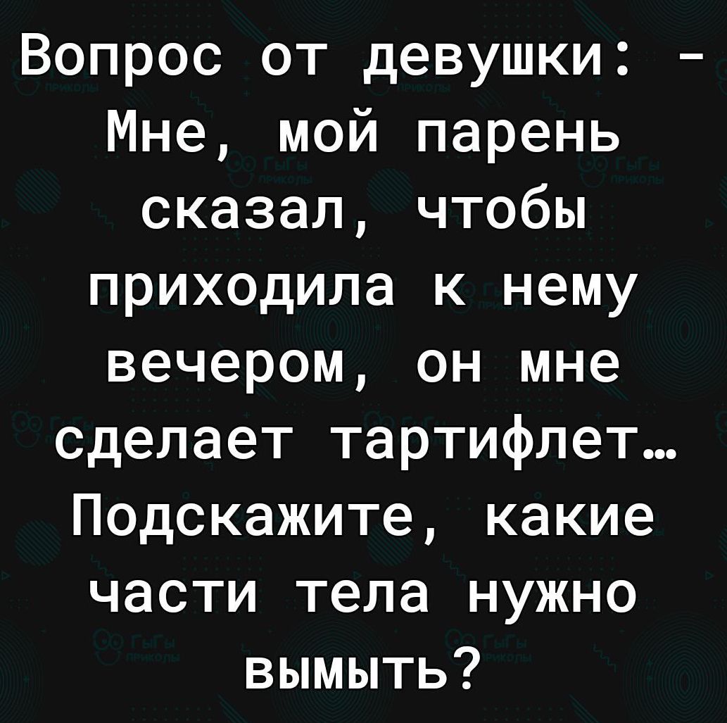 Вопрос от девушки Мне мой парень сказал чтобы приходила к нему вечером он мне сделает тартифлет Подскажите какие части тела нужно вымыть