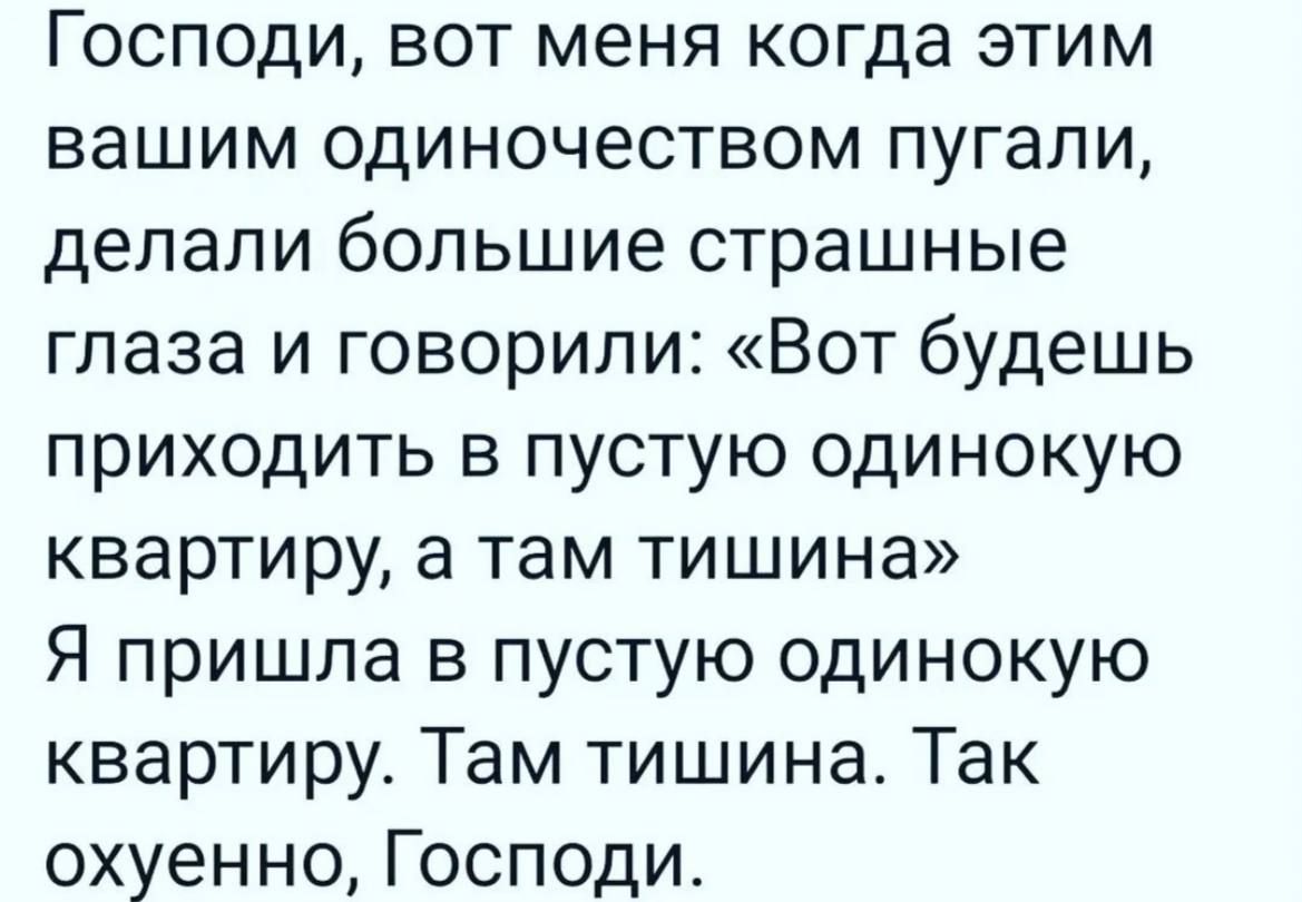 Господи вот меня когда этим вашим одиночеством пугали делали большие страшные глаза и говорили Вот будешь приходить в пустую одинокую квартиру а там тишина Я пришла в пустую одинокую квартиру Там тишина Так охуенно Господи