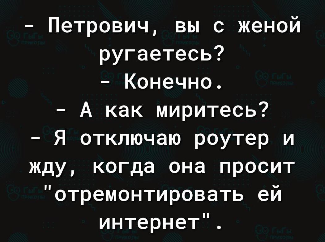 Петрович вы с женой ругаетесь Конечно А как миритесь Я отключаю роутер и жду когда она просит отремонтировать ей интернет