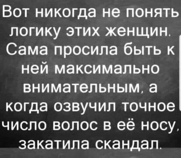 Вот никогда не понять логику этих женщин Сама просила быть к ней максимально внимательным а когда озвучил точное число волос в её носу закатила скандал