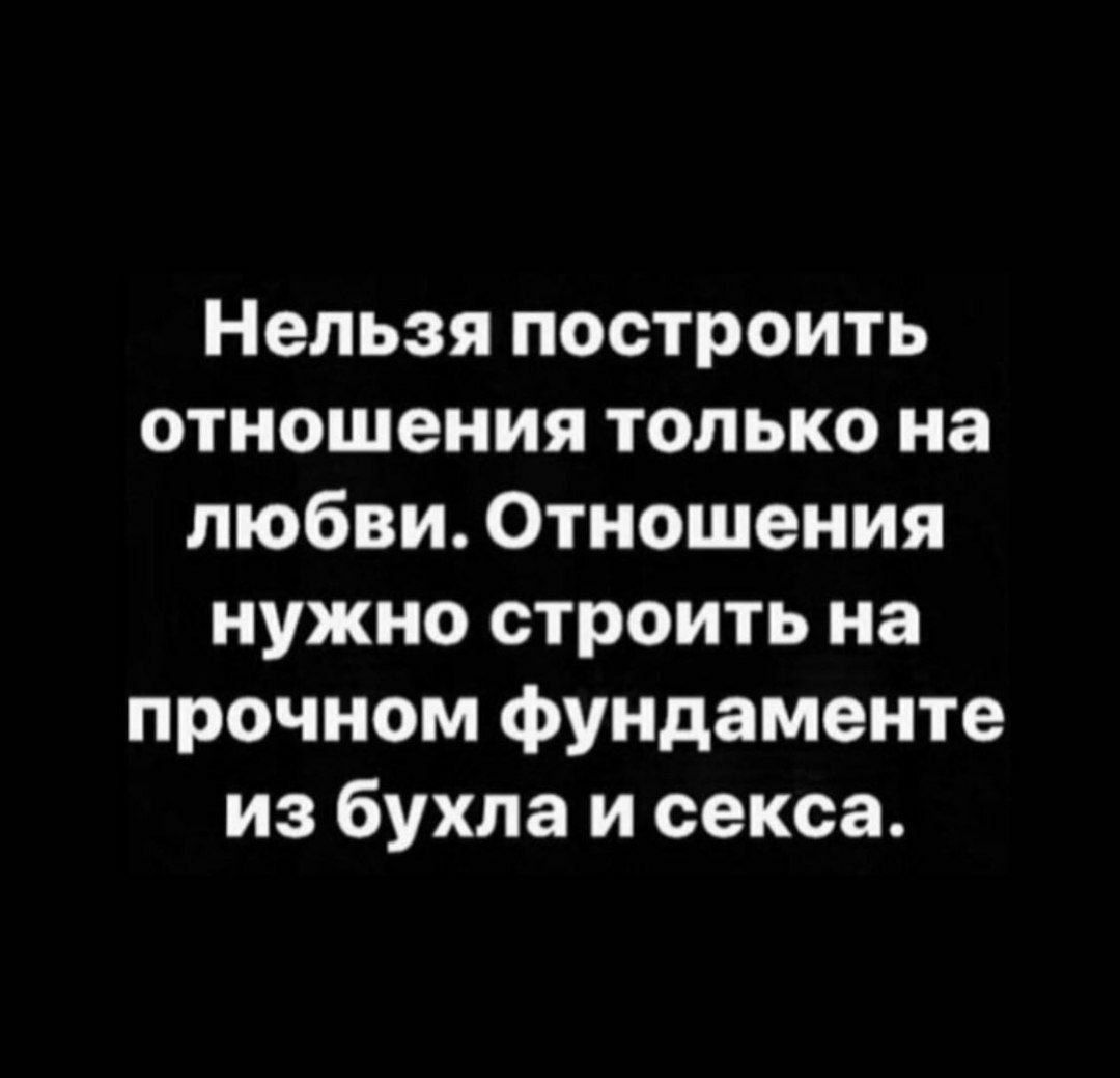 Нельзя построить отношения только на любви Отношения нужно строить на прочном фундаменте из бухла и секса