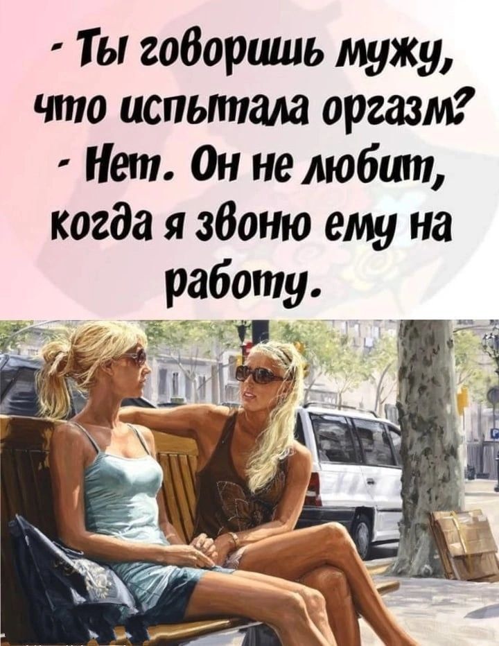 Ты годоршль мужу что испьтша оргазм Нет Он не любит когда я збоню ему на