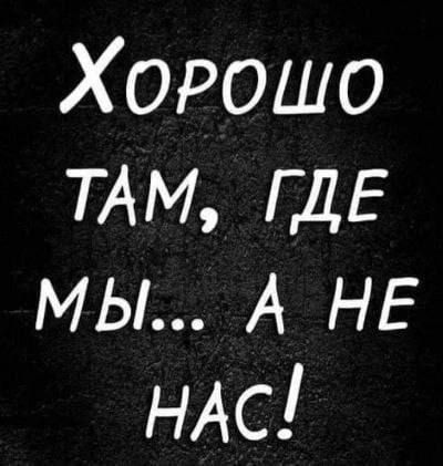 Хорошо ТАМ ГДЕ мы А НЕ НАС