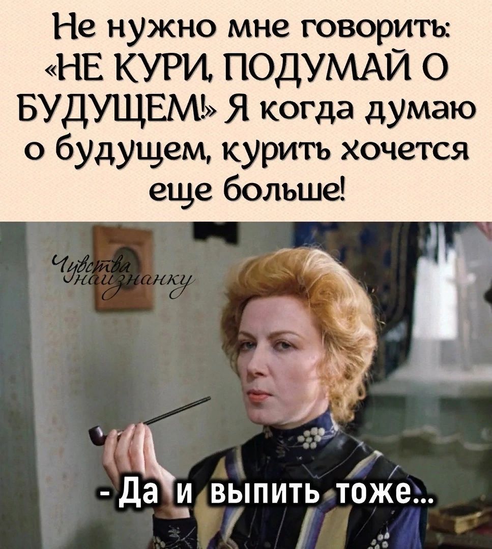 Не нужно мне говорить НЕ КУРИ ПОДУМАЙ О БУДУЩЕМ Я когда думаю о будущем курить хочется еще больше _ ъ д Да ВЫПИТЬ ТОЖЕ