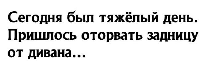Сегодня был тяжёлый день Пришлось оторвать задницу от дивана