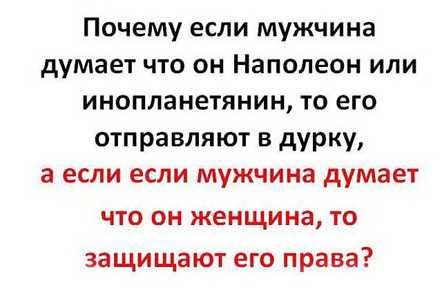 Почему если мужчина думает что он Наполеон или инопланетянин то его отправляют в дурку а если если мужчина думает что он женщина то защищают его права