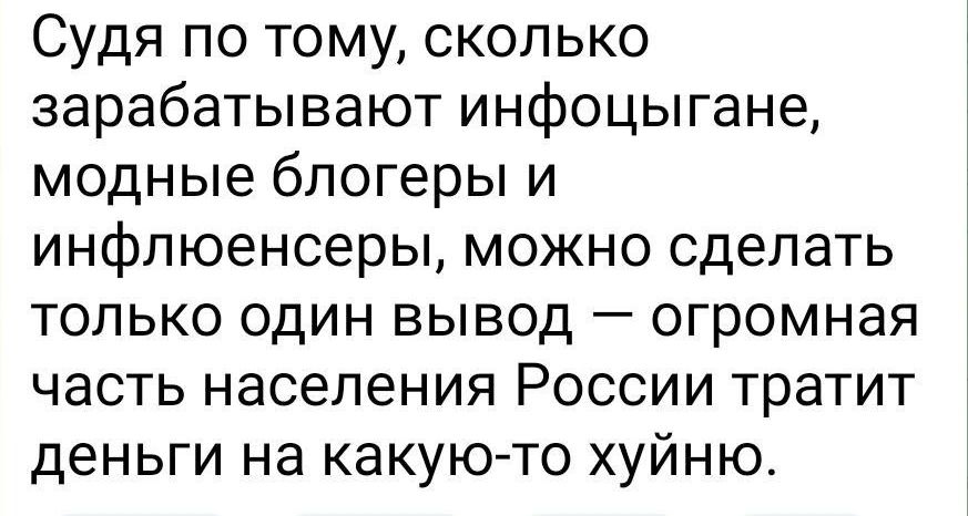 СУДя по тому сколько зарабатывают инфоцыгане модные блогеры и инфлюенсеры можно сделать только один вывод огромная часть населения России тратит деньги на какую то хуйню