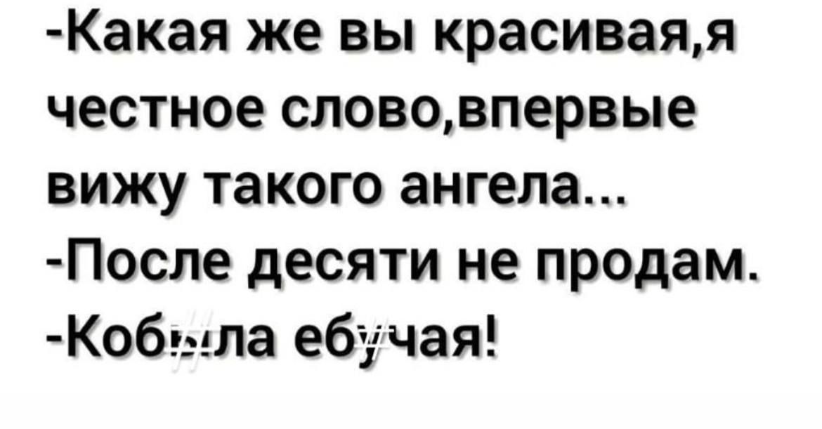Какая же вы красиваяя честное слововпервые вижу такого ангела После десяти не продам Коб_ыла ебучая