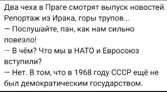 Два чеха в Праге смотрят выпуск новостей Репортаж из Ирака горы трупов Послушайте пан как нам сильно повезло В чём Что мы в НАТО и Евросоюз вступили Нет В том что в 1968 году СССР ещё не был демократическим государством