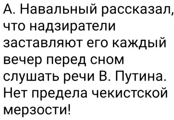 А Навальный рассказал что надзиратели заставляют его каждый вечер перед сном слушать речи В Путина Нет предела чекистской мерзости