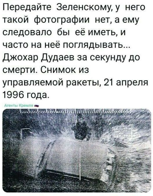 Передайте Зеленскомуу него такой фотографии нет а ему следовало бы её иметь и часто на неё поглядывать Джохар Дудаев за секунду до смерти Снимок из управляемой ракеты 21 апреля 1996 года