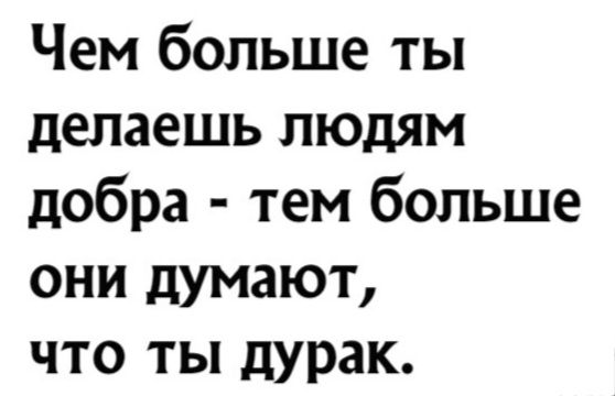 Чем больше ты делаешь людям добра тем больше они думают что ты дурак