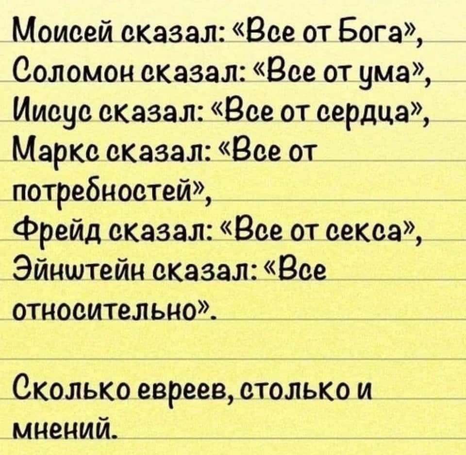 Моисей сказал Все от Бога Соломон сказал Все от ума Иисус сказал Все от сердца Маркс сказал Все от потребностей Фрейд сказал Все от секса Эйнштейн сказал Все относительно _ _ _ _ Сколько евреев столько и мнений