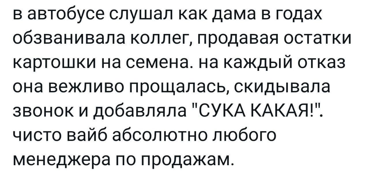 в автобусе спушап как дама в годах обзванивала коллег продавая остатки картошки на семена на каждый отказ она вежливо прощалась скидывала звонок и добавляла СУКА КАКАЯ чисто вайб абсолютно любого менеджера по продажам