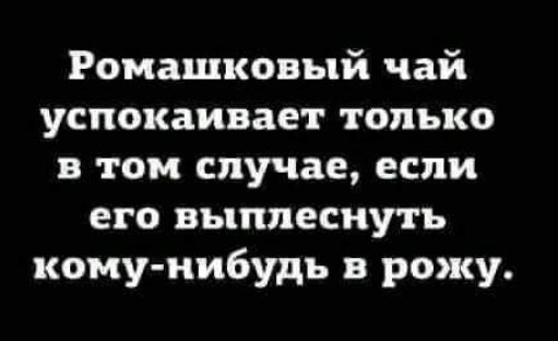 Ромашковый чай успокаивает только в том случае если его выплеснуть кому нибудь в рожу