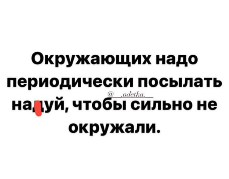 Окружающих надо периодически посылать науй чтобьі сильно не окружали