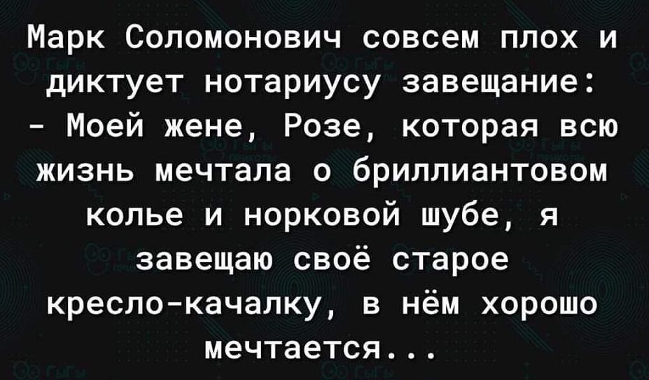 Марк Соломонович совсем плох и диктует нотариусу завещание Моей жене Розе которая всю жизнь мечтала бриллиантовом опье и норковой шубе я завещаю своё старое креслокачалку в нём хорошо мечтается