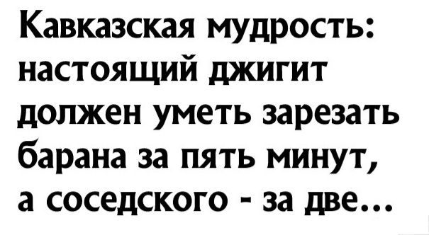 Кавказская мудрость настоящий джигит должен уметь зарезать барана за пять минут а соседского за две