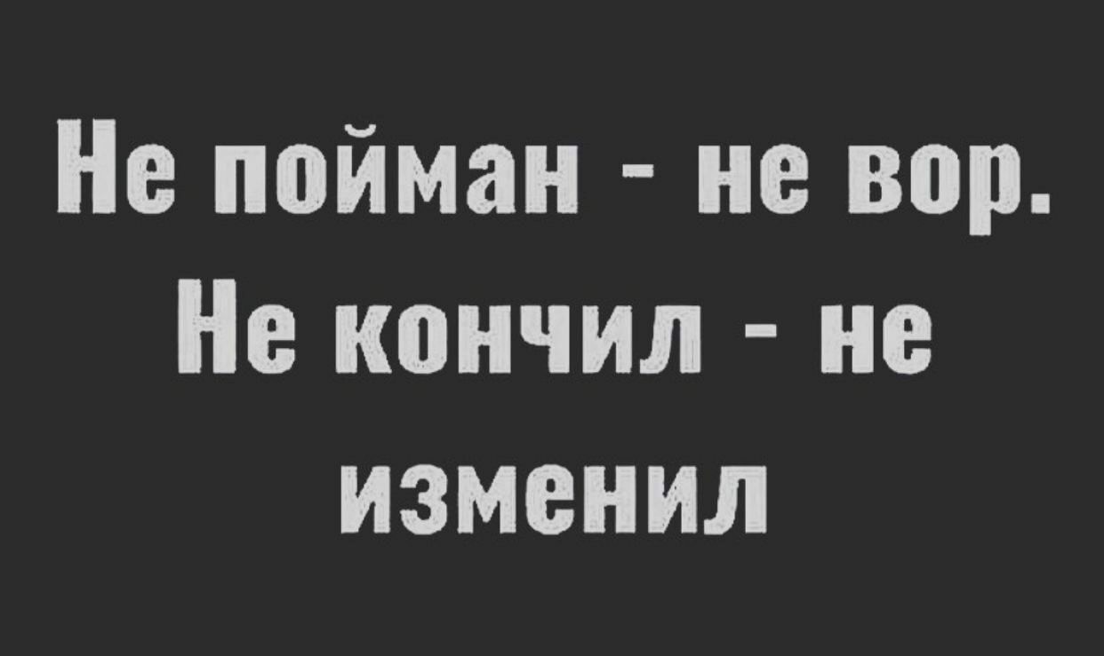 Не пойман не вор Не кончил не изменил