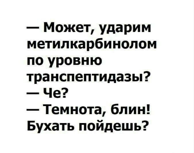 Может ударим метипкарбинолом по уровню транспептидазы Че Темнота блин Бухать пойдешь