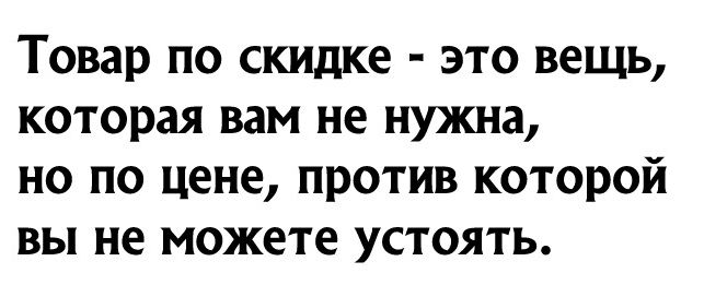 Товар по скидке это вещь которая вам не нужна но по цене против которой вы не можете устоять