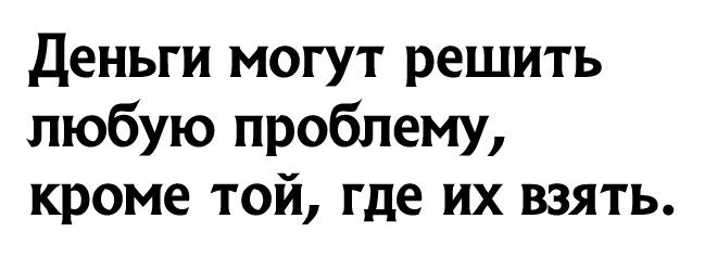 Деньги могут решить любую проблему кроме той где их взять