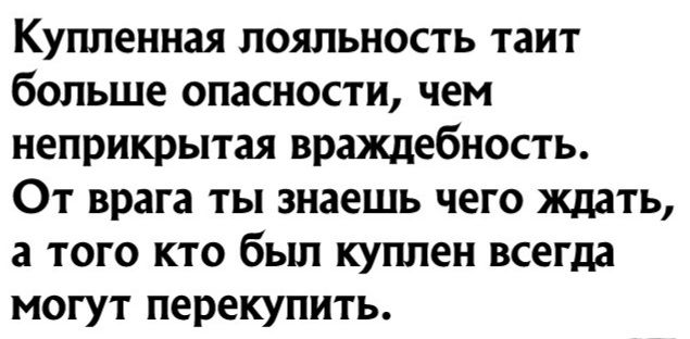 Купленная лояльность таит больше опасности чем неприкрытая враждебность От врага ты знаешь чего ждать а того кто был куплен всегда могут перекупить