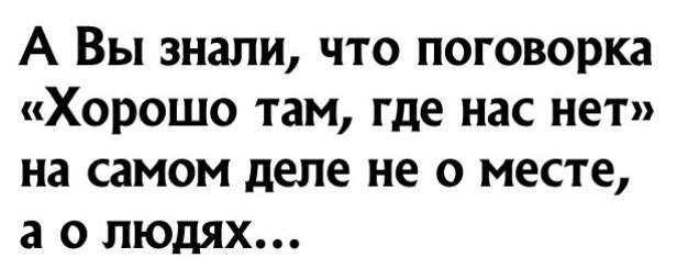 А Вы знали что поговорка Хорошо там где нас нет на самом деле не о месте а о людях