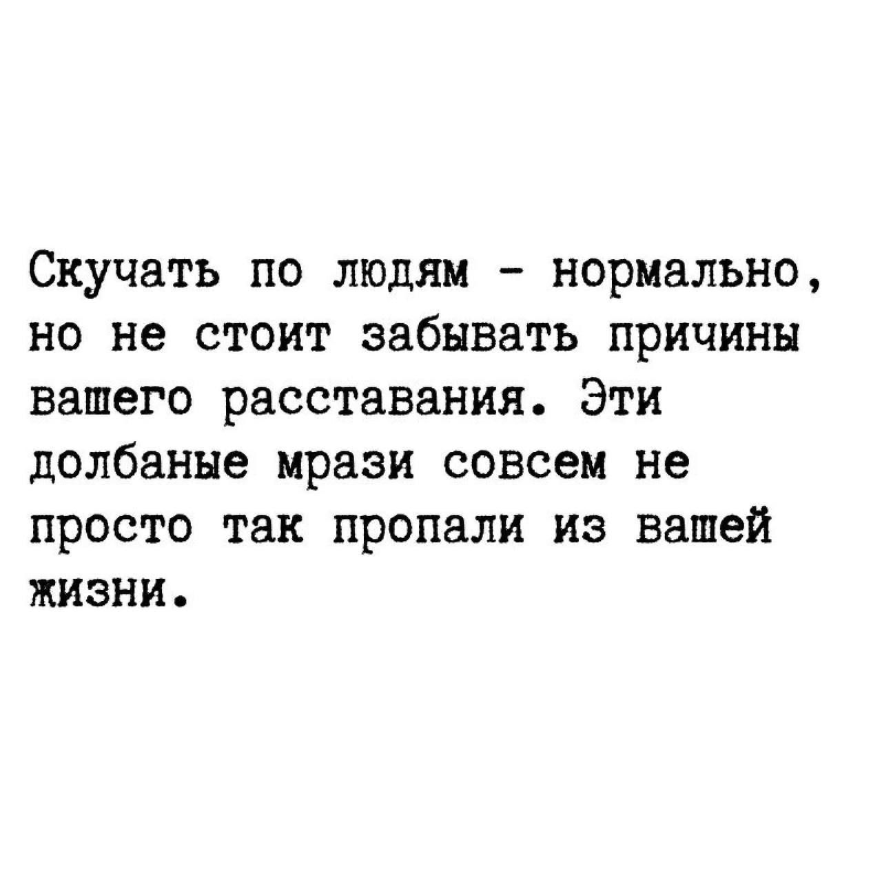 Скучать по людям нормально но не стоит забывать причины вашего расставания Эти долбанне мрази совсем не просто так пропали из вашей жизни