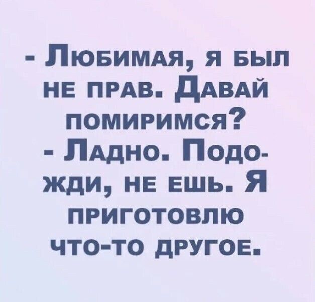 ЛЮБИМАЯ я БЫЛ не ПРАВ дАВАй помигимся ЛАдно Подо жди нв вшь Я приготовлю что то другое