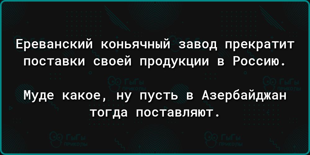 Ереванский коньячный завод прекратит поставки своей продукции в Россию Иуде какое ну пусть в Азербайджан ТОГДЗ ПОСТЗВППЮТ