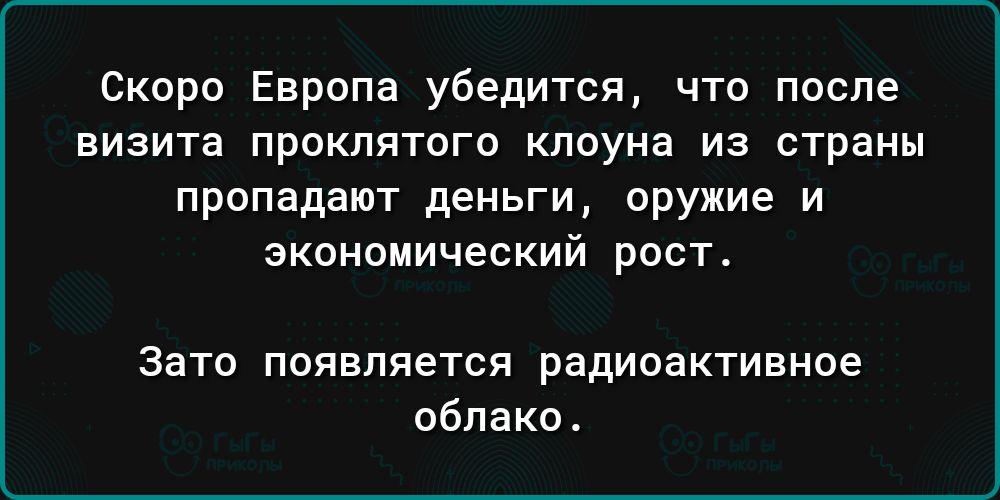 Скоро Европа убедится что после ВИЗИТЗ ПРОКПЯТОГО клоуна ИЗ СТРЭНЫ пропадают деньги оружие и экономический рост ЗВТО ПОПЕППЕТСП РЗДИОВКТИВНОЕ облако